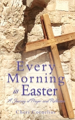 Every Morning is Easter: A Journey of Prayer and Reflection by Cornelius, Cheri