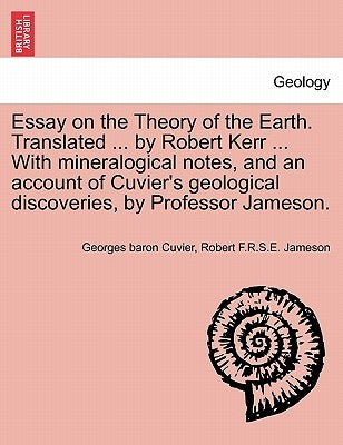 Essay on the Theory of the Earth. Translated ... by Robert Kerr ... with Mineralogical Notes, and an Account of Cuvier's Geological Discoveries, by Pr by Cuvier, Georges Baron, 1769-1832. Anima
