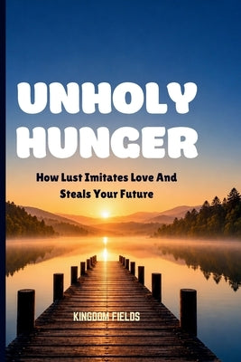 Unholy Hunger: How Lust Imitates Love And Steals Your Future by Fields, Kingdom