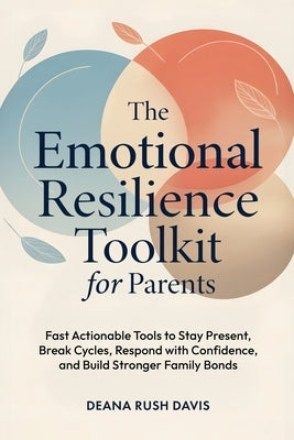 The Emotional Resilience Toolkit for Parents: Fast, Actionable Tools to Stay Present, Break Cycles, Respond with Confidence, and Build Stronger Family by Davis, Deana Rush