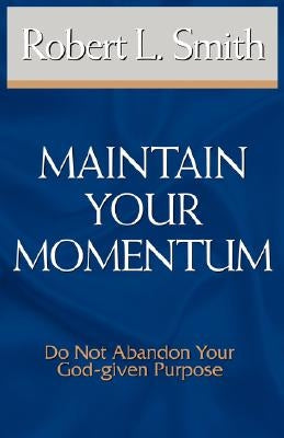 Maintain Your Momentum: Do Not Abandon Your God-Given Purpose by Smith, Robert L.