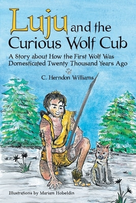 Luju and the Curious Wolf Cub: A Story About How the First Wolf Was Domesticated Twenty Thousand Years Ago by Williams, C. Herndon