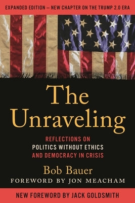 The Unraveling: Reflections on Politics Without Ethics and Democracy in Crisis by Bauer, Bob