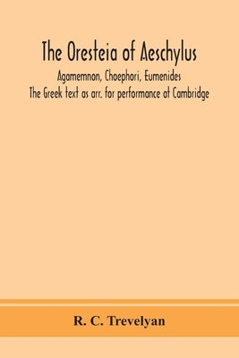 The Oresteia of Aeschylus; Agamemnon, Choephori, Eumenides. The Greek text as arr. for performance at Cambridge by C. Trevelyan, R.