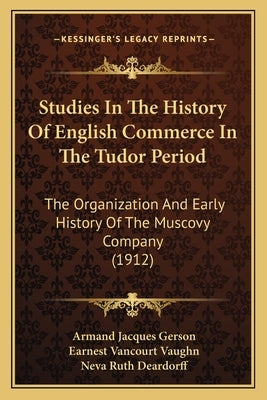 Studies In The History Of English Commerce In The Tudor Period: The Organization And Early History Of The Muscovy Company (1912) by Gerson, Armand Jacques