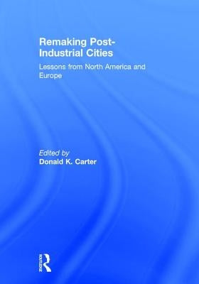 Remaking Post-Industrial Cities: Lessons from North America and Europe by Carter, Donald K.