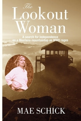 The Lookout Woman: A Search for Independence on a Montana Mountain as World War II Rages by Schick, Mae
