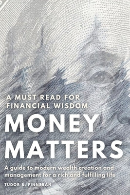 Money Matters: A guide to modern wealth creation and management for a rich and fulfilling life. by Finneran, Tudor