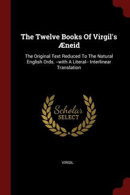 The Twelve Books Of Virgil's Æneid: The Original Text Reduced To The Natural English Ords. --with A Literal-- Interlinear Translation by Virgil