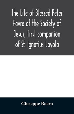 The life of Blessed Peter Favre of the Society of Jesus, first companion of St. Ignatius Loyola by Boero, Giuseppe