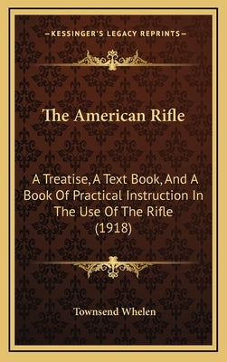 The American Rifle: A Treatise, A Text Book, And A Book Of Practical Instruction In The Use Of The Rifle (1918) by Whelen, Townsend
