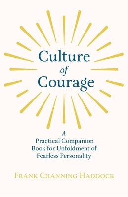 Culture of Courage - A Practical Companion Book for Unfoldment of Fearless Personality; With an Essay from What You Can Do With Your Will Power by Rus by Haddock, Frank Channing