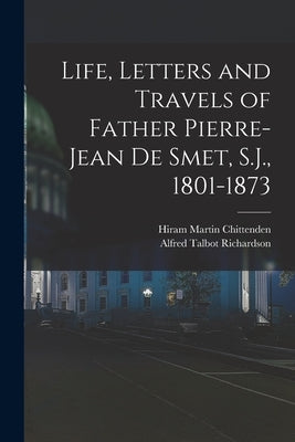 Life, Letters and Travels of Father Pierre-Jean de Smet, S.J., 1801-1873 by Chittenden, Hiram Martin