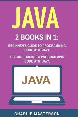 Java: 2 Books in 1: Beginner's Guide + Tips and Tricks to Programming Code with Java by Masterson, Charlie