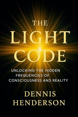 The Light Code: Unlocking the Hidden Frequencies of Consciousness and Reality by Henderson, Dennis