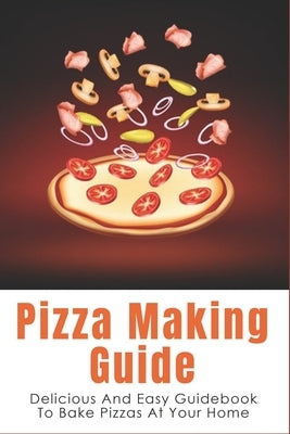 Pizza Making Guide: Delicious And Easy Guidebook To Bake Pizzas At Your Home: How Do You Make Homemade Pizza From Scratch? by Snuffer, Ivan