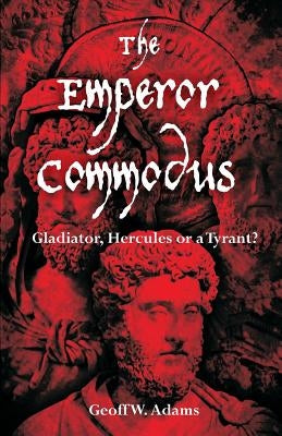 The Emperor Commodus: Gladiator, Hercules or a Tyrant? by Adams, Geoff W.