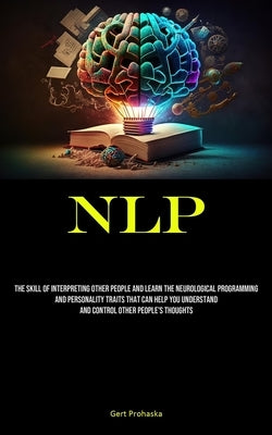 Nlp: The Skill Of Interpreting Other People And Learn The Neurological Programming And Personality Traits That Can Help You by Prohaska, Gert