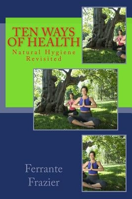 Ten Ways of Health: Natural Hygiene Revisited by Frazier MS, Ferrante
