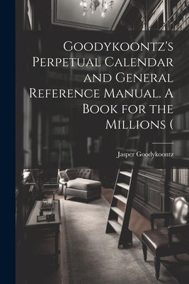 Goodykoontz's Perpetual Calendar and General Reference Manual. A Book for the Millions ( by Goodykoontz, Jasper