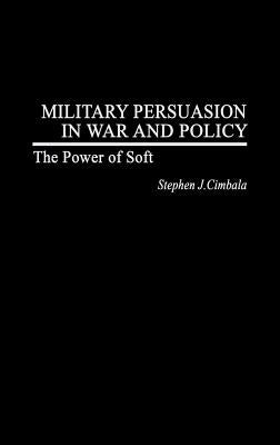 Military Persuasion in War and Policy: The Power of Soft by Cimbala, Stephen J.
