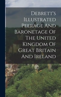 Debrett's Illustrated Peerage And Baronetage Of The United Kingdom Of Great Britain And Ireland by Anonymous
