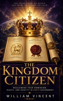 The Kingdom Citizen: Reclaiming Your Dominion, Rights, and Identity in God's Government by Vincent, William