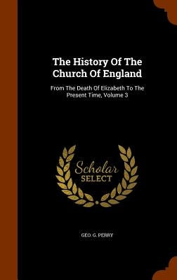 The History Of The Church Of England: From The Death Of Elizabeth To The Present Time, Volume 3 by Perry, Geo G.