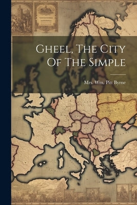 Gheel, The City Of The Simple by Mrs Wm Pitt Byrne