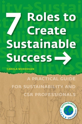 7 Roles to Create Sustainable Success: A Practical Guide for Sustainability and Csr Professionals by Wijdoogen, Carola