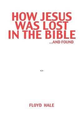 How Jesus Was Lost In The Bible ...And Found by Hale, Floyd