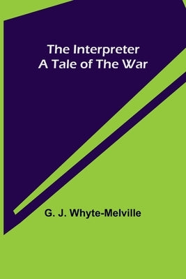 The Interpreter; A Tale of the War by J. Whyte-Melville, G.