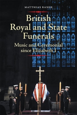 British Royal and State Funerals: Music and Ceremonial Since Elizabeth I by Range, Matthias
