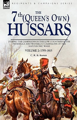The 7th (Queens Own) Hussars: During the Campaigns in the Low Countries & the Peninsula and Waterloo Campaigns of the Napoleonic Wars by Barrett, C. R. B.