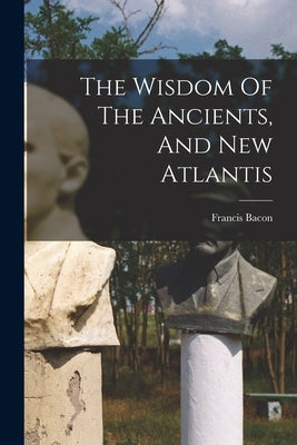 The Wisdom Of The Ancients, And New Atlantis by Bacon, Francis