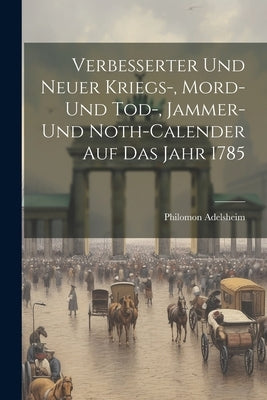 Verbesserter Und Neuer Kriegs-, Mord- Und Tod-, Jammer- Und Noth-calender Auf Das Jahr 1785 by Adelsheim, Philomon
