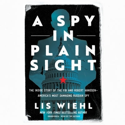A Spy in Plain Sight: The Inside Story of the FBI and Robert Hanssen―america's Most Damaging Russian Spy by Wiehl, Lis