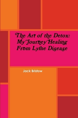 The Art of the Detox: My Journey Healing From Lyme Disease by Bristow, Jack