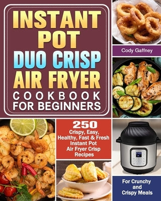 Instant Pot Duo Crisp Air Fryer Cookbook for Beginners: 250 Crispy, Easy, Healthy, Fast & Fresh Instant Pot Air Fryer Crisp Recipes For Crunchy & Cris by Gaffney, Cody