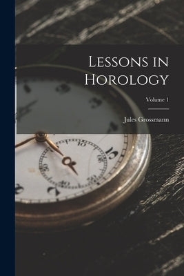 Lessons in Horology; Volume 1 by Grossmann, Jules