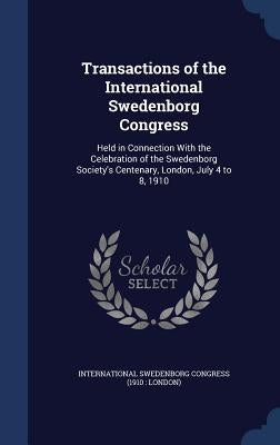 Transactions of the International Swedenborg Congress: Held in Connection With the Celebration of the Swedenborg Society's Centenary, London, July 4 t by International Swedenborg Congress (1910