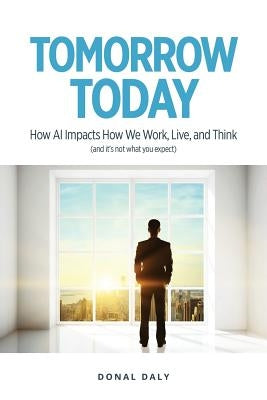 Tomorrow Today: How AI Impacts How We Work, Live and Think (and It's Not What You Expect) by Daly, Donal