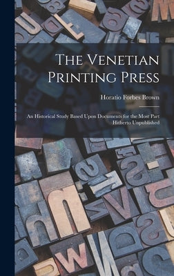 The Venetian Printing Press: An Historical Study Based Upon Documents for the Most Part Hitherto Unpublished by Brown, Horatio Forbes