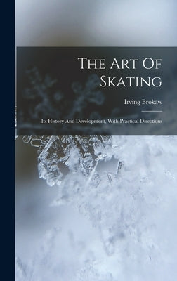 The Art Of Skating: Its History And Development, With Practical Directions by Brokaw, Irving