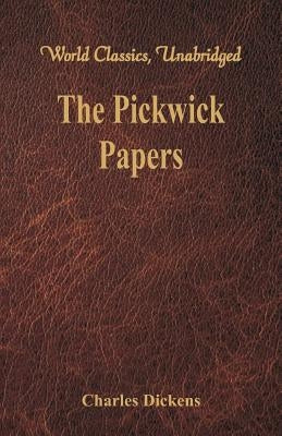 The Pickwick Papers: (World Classics, Unabridged) by Dickens, Charles