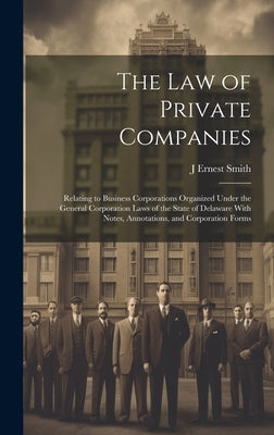 The law of Private Companies: Relating to Business Corporations Organized Under the General Corporation Laws of the State of Delaware With Notes, An by Smith, J. Ernest