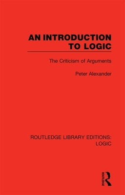 An Introduction to Logic: The Criticism of Arguments by Alexander, Peter