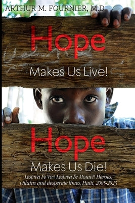 Hope Makes Us Live! Hope Makes Us Die! Lespwa Fe Viv! Lespwa Fe Mouwi! Heroes, villains and desperate times. Haiti, 2005-2023 by Fournier, Arthur M.