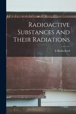 Radioactive Substances And Their Radiations by Rutherford, E.