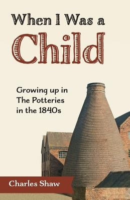 When I Was a Child: Growing Up in the Potteries in the 1840s by Shaw, Charles D.